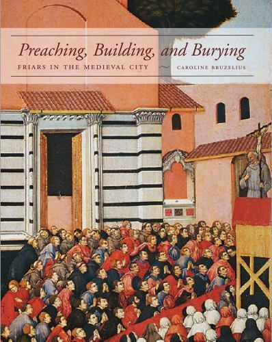 Preaching, Building, and Burying: Friars in the Medieval City by Bruzelius, Car