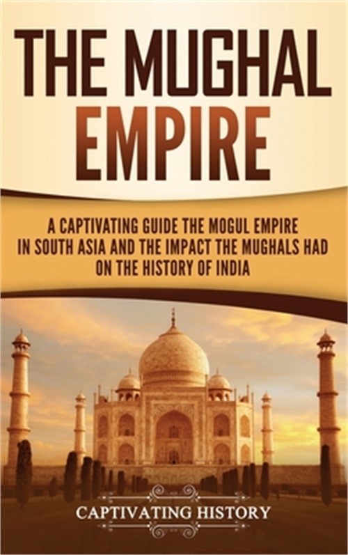 The Mughal Empire: A Captivating Guide to the Mughal Empire in South Asia and th