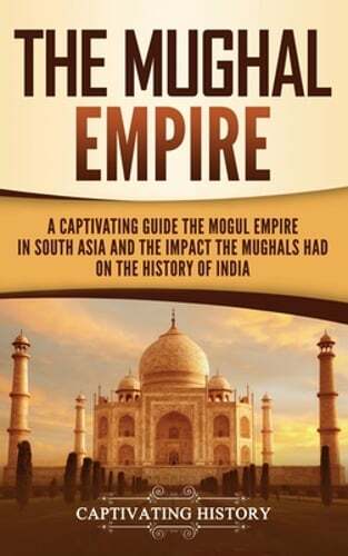 The Mughal Empire: A Captivating Guide to the Mughal Empire in South Asia and