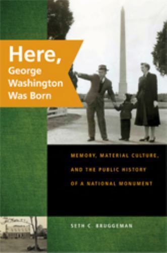 Here, George Washington Was Born : Memory, Material Culture, and the Public…