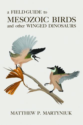 A Field Guide to Mesozoic Birds and Other Winged Dinosaurs, Martyniuk, Matthew P