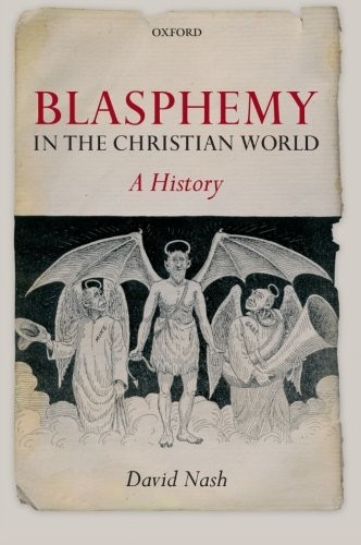 BLASPHEMY IN THE CHRISTIAN WORLD: A HISTORY By David Nash