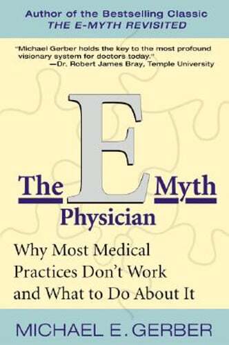 The E-Myth Physician: Why Most Medical Practices Don&rsquo;t Work and What to Do about