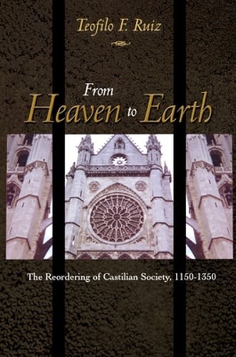 From Heaven to Earth: The Reordering of Castilian Society, 1150-1350 by Ruiz