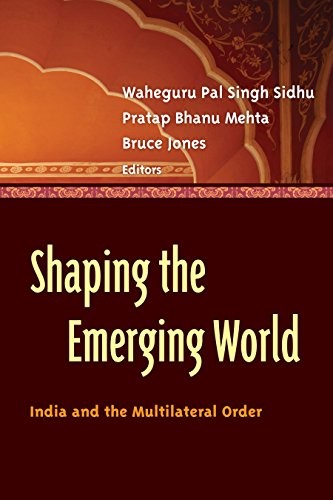 SHAPING THE EMERGING WORLD: INDIA AND THE MULTILATERAL By Waheguru Pal Singh
