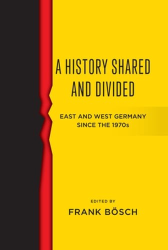 A History Shared and Divided: East and West Germany Since the 1970s by Bösch