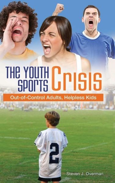 The Youth Sports Crisis: Out-Of-Control Adults, Helpless Kids