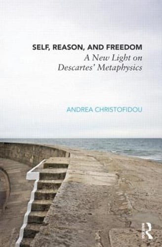 Self, Reason, and Freedom: A New Light on Descartes&rsquo; Metaphysics by Christofidou